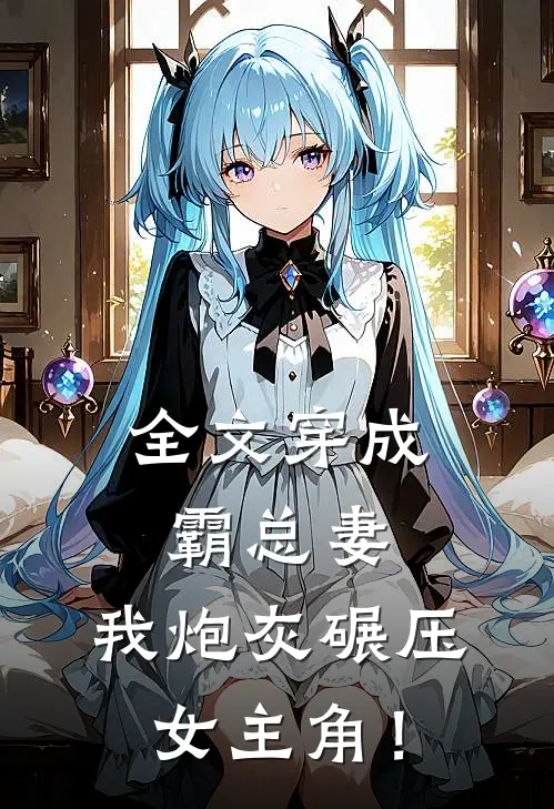 全文穿成霸总妻，我炮灰碾压女主角！