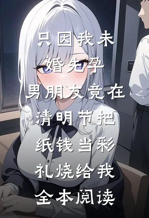 只因我未婚先孕，男朋友竟在清明节把纸钱当彩礼烧给我全本阅读