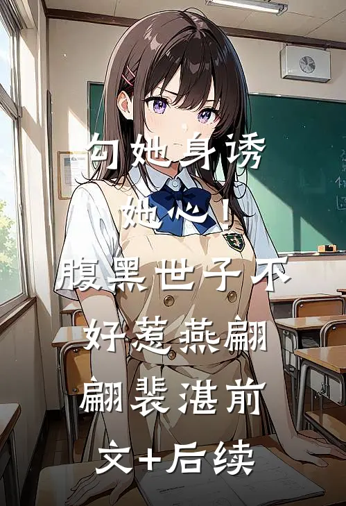 勾她身诱她心！腹黑世子不好惹燕翩翩裴湛前文+后续