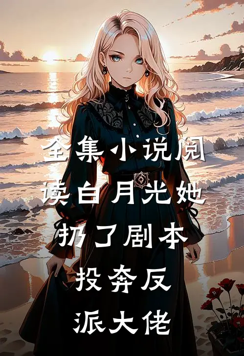 全集小说阅读白月光她扔了剧本，投奔反派大佬