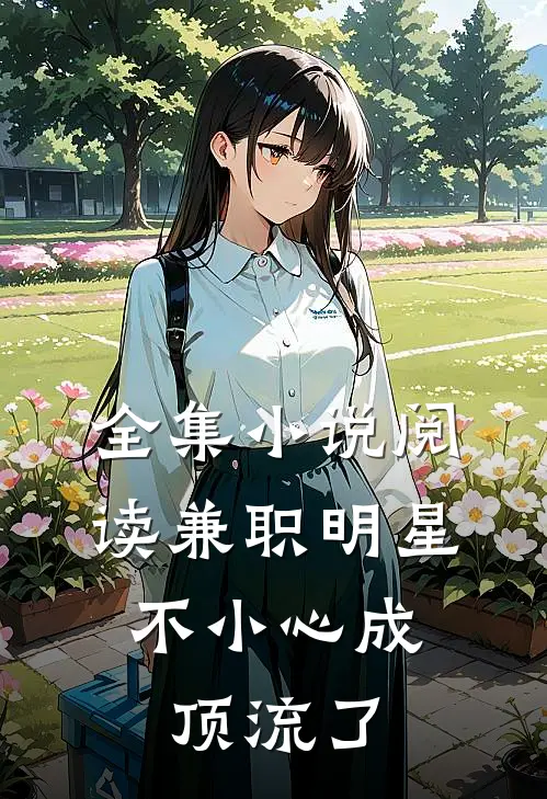 全集小说阅读兼职明星：不小心成顶流了