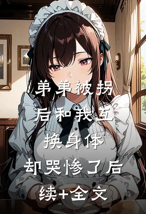 弟弟被拐后和我互换身体，却哭惨了后续+全文