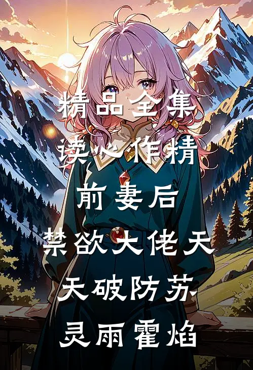 精品全集读心作精前妻后,禁欲大佬天天破防苏灵雨霍焰