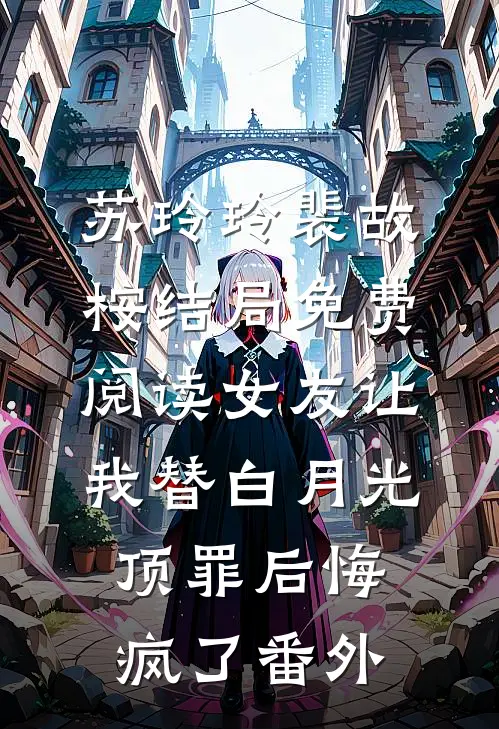 苏玲玲裴故桉结局免费阅读女友让我替白月光顶罪后悔疯了番外