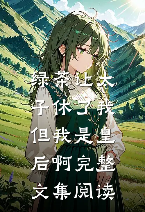 绿茶让太子休了我,但我是皇后啊完整文集阅读