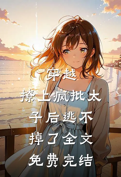 穿越撩上疯批太子后逃不掉了全文免费完结阅读
