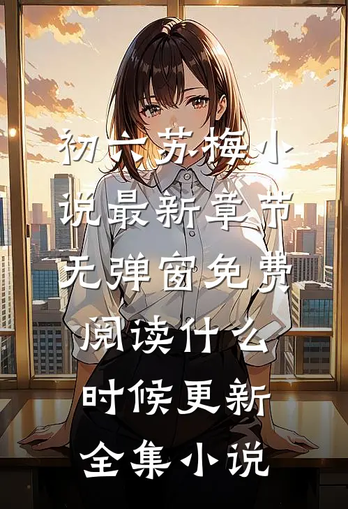 初六苏梅小说最新章节无弹窗免费阅读什么时候更新全集小说