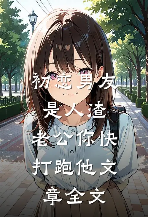 初恋男友是人渣，老公你快打跑他文章全文