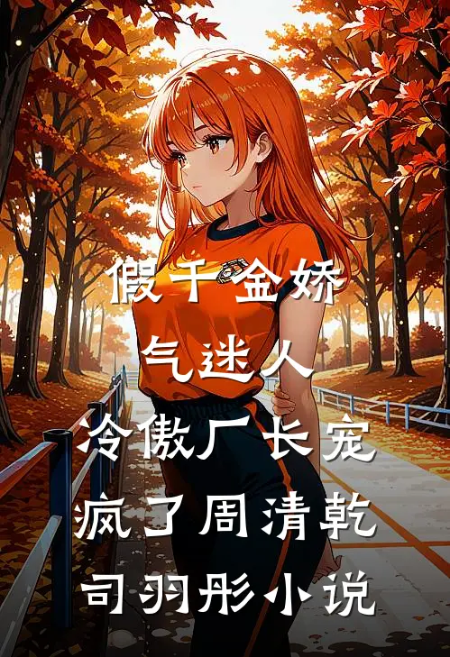 假千金娇气迷人，冷傲厂长宠疯了周清乾司羽彤小说