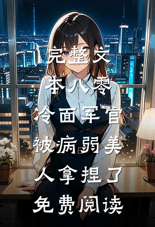 完整文本八零:冷面军官被病弱美人拿捏了免费阅读