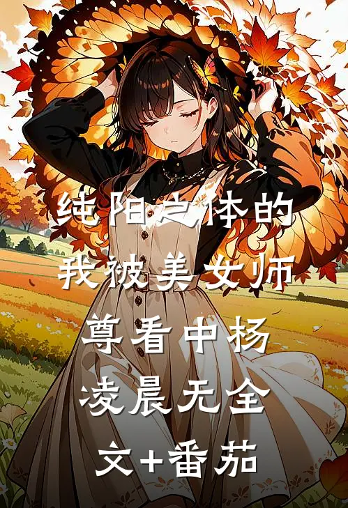 纯阳之体的我被美女师尊看中杨凌晨无全文+番茄