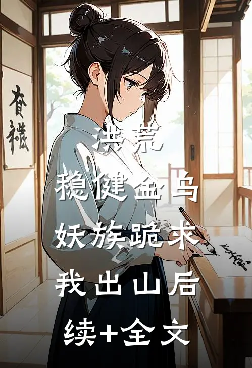 洪荒：稳健金乌，妖族跪求我出山后续+全文