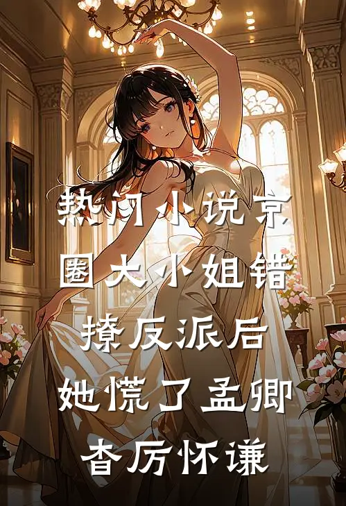 热门小说京圈大小姐错撩反派后，她慌了孟卿杳厉怀谦