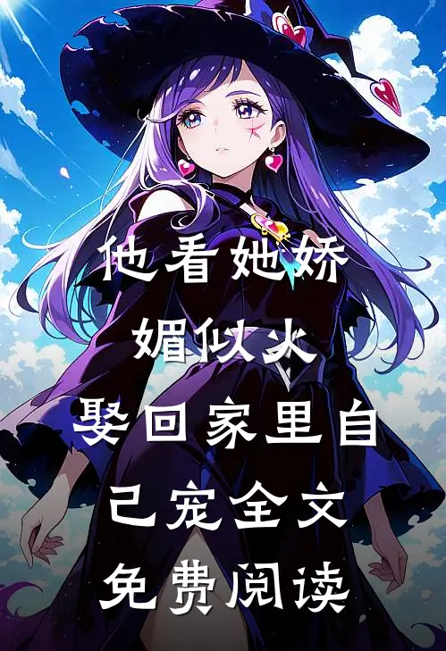 他看她娇媚似火,娶回家里自己宠全文免费阅读