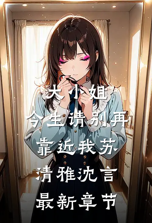 大小姐,今生请别再靠近我苏清雅沈言最新章节阅读