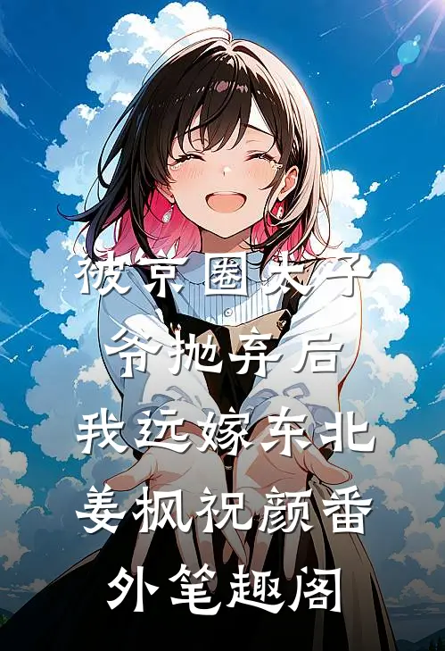 被京圈太子爷抛弃后，我远嫁东北：姜枫祝颜番外笔趣阁