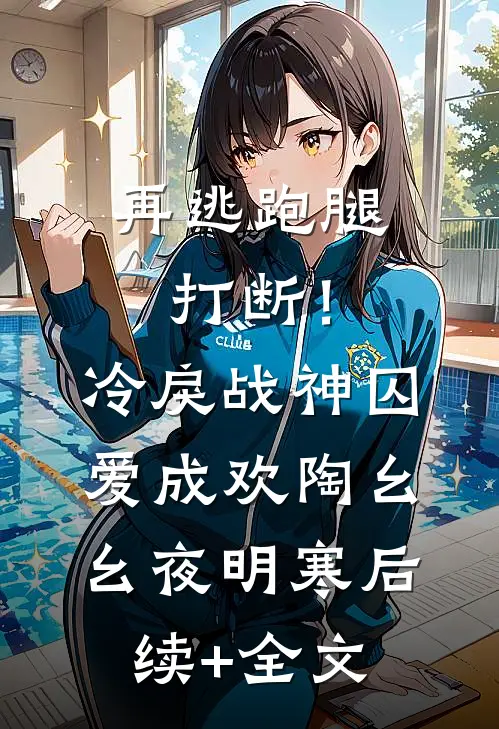 再逃跑腿打断！冷戾战神囚爱成欢陶幺幺夜明寒后续+全文