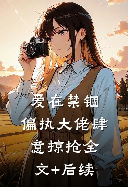 爱在禁锢：偏执大佬肆意掠抢全文+后续