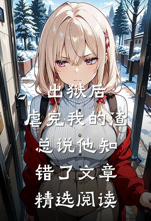 出狱后，虐完我的渣总说他知错了文章精选阅读
