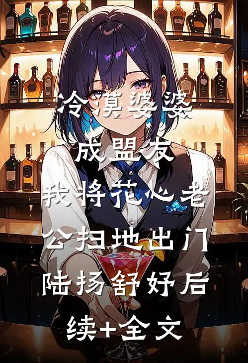 冷漠婆婆成盟友，我将花心老公扫地出门陆扬舒妤后续+全文