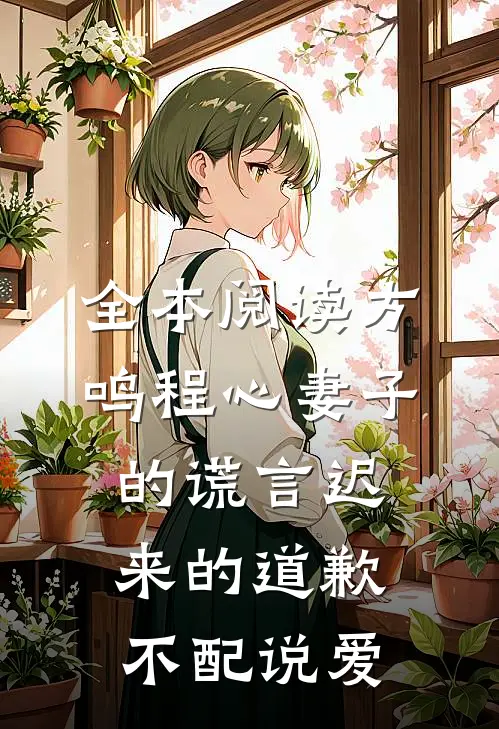 全本阅读方鸣程心妻子的谎言迟来的道歉不配说爱