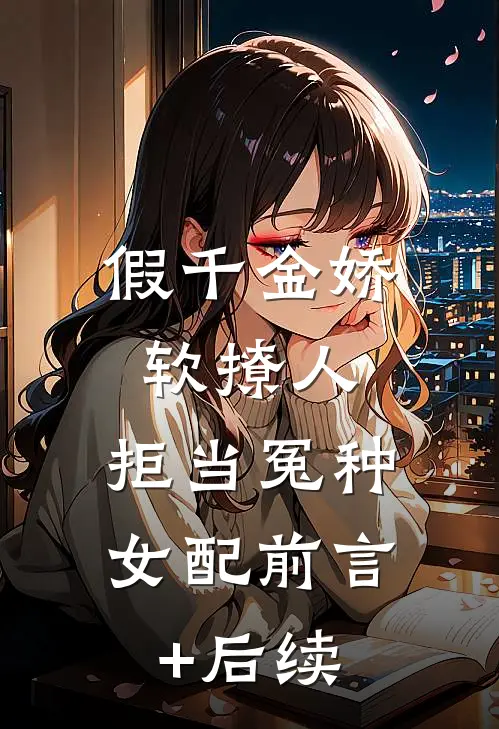 假千金娇软撩人，拒当冤种女配前言+后续