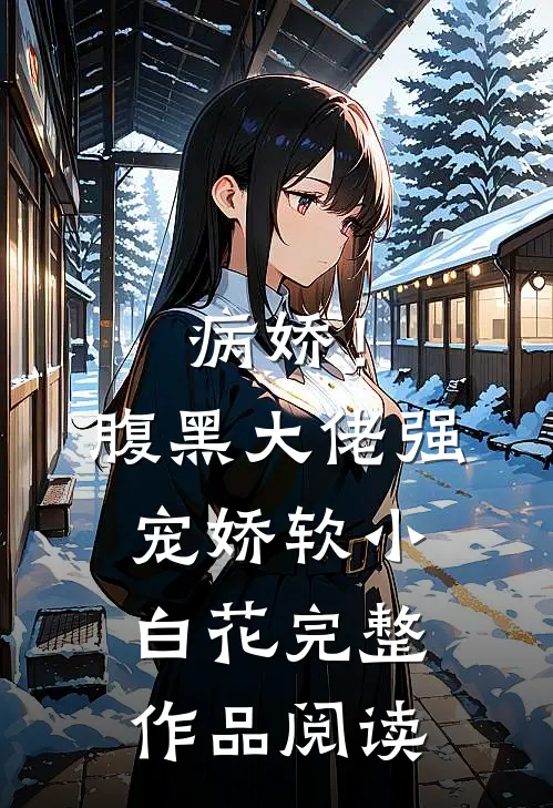病娇!腹黑大佬强宠娇软小白花完整作品阅读免费