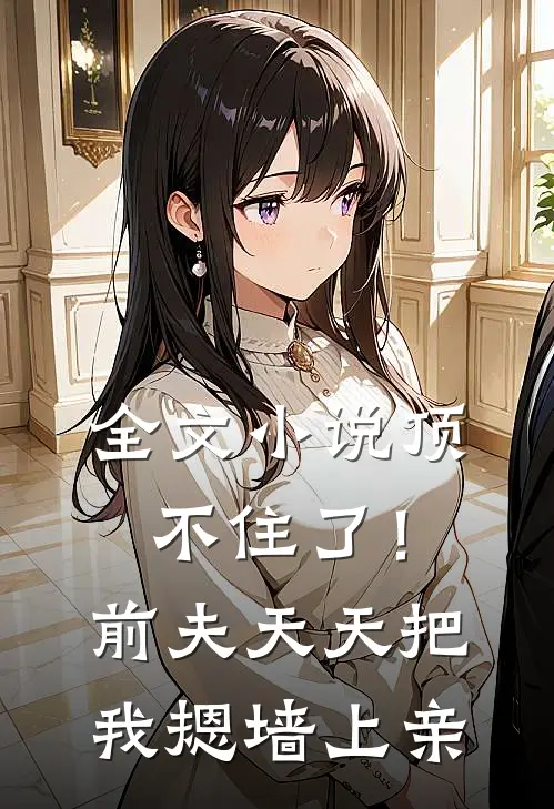 全文小说顶不住了！前夫天天把我摁墙上亲