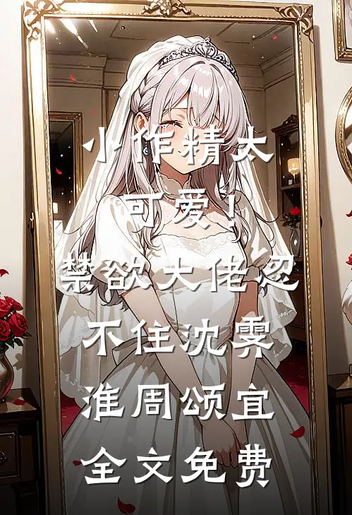 小作精太可爱！禁欲大佬忍不住沈霁淮周颂宜全文免费