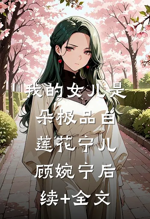 我的女儿是朵极品白莲花宁儿顾婉宁后续+全文