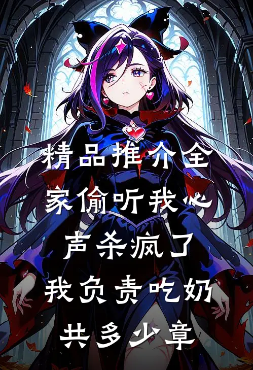 精品推介全家偷听我心声杀疯了,我负责吃奶共多少章