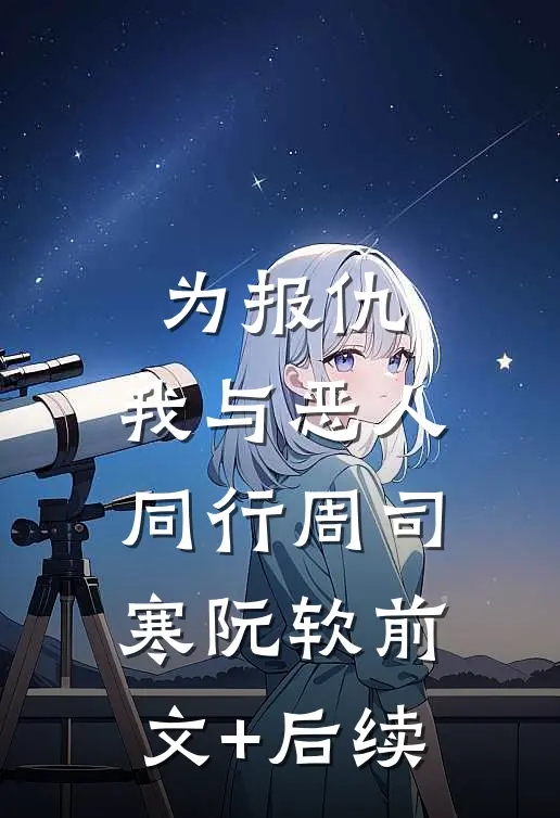 为报仇，我与恶人同行周司寒阮软前文+后续
