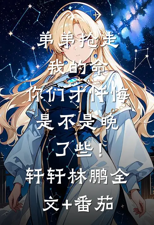 弟弟抢走我的命：你们才忏悔，是不是晚了些！轩轩林鹏全文+番茄