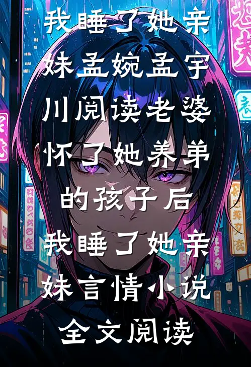 老婆怀了她养弟的孩子后，我睡了她亲妹孟婉孟宇川阅读_老婆怀了她养弟的孩子后，我睡了她亲妹言情小说全文阅读