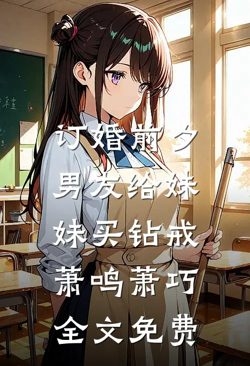 订婚前夕，男友给妹妹买钻戒萧鸣萧巧全文免费