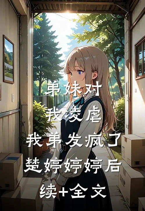 弟妹对我凌虐，我弟发疯了楚婷婷婷后续+全文