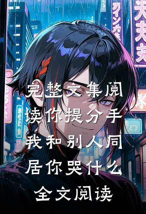 完整文集阅读你提分手,我和别人同居你哭什么全文阅读