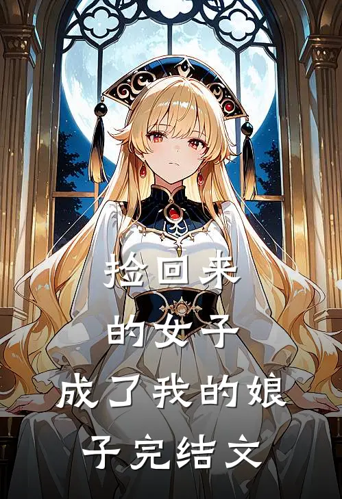 捡回来的女子,成了我的娘子完结文案
