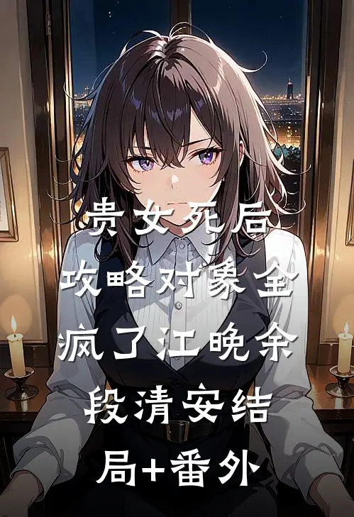 贵女死后，攻略对象全疯了江晚余段清安结局+番外